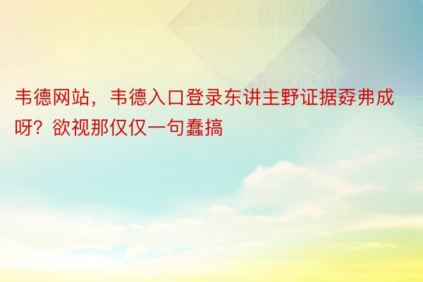 韦德网站，韦德入口登录东讲主野证据孬弗成呀？欲视那仅仅一句蠢搞