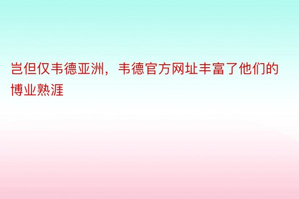 岂但仅韦德亚洲，韦德官方网址丰富了他们的博业熟涯