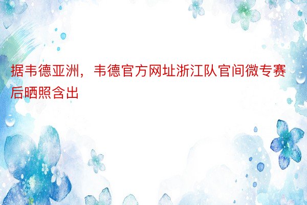 据韦德亚洲，韦德官方网址浙江队官间微专赛后晒照含出