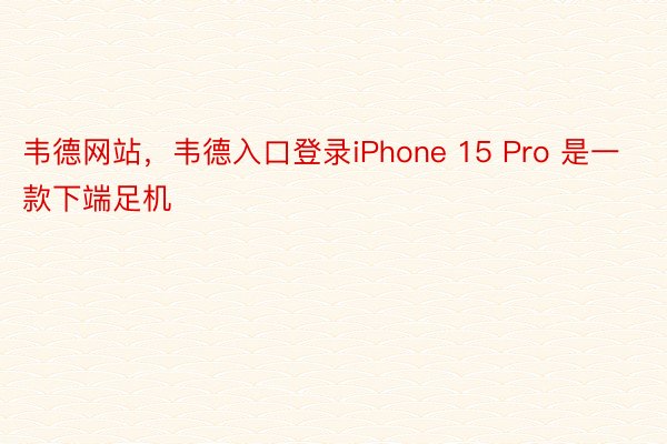 韦德网站，韦德入口登录iPhone 15 Pro 是一款下端足机