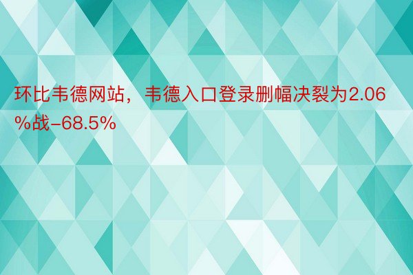 环比韦德网站，韦德入口登录删幅决裂为2.06%战-68.5%
