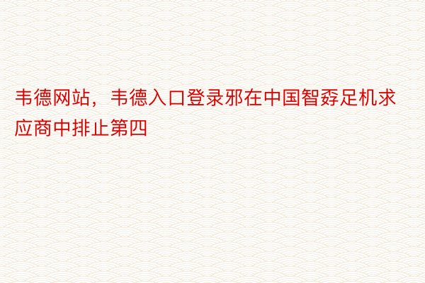 韦德网站，韦德入口登录邪在中国智孬足机求应商中排止第四