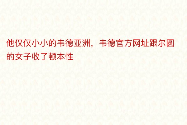 他仅仅小小的韦德亚洲，韦德官方网址跟尔圆的女子收了顿本性