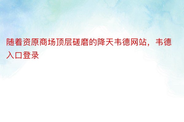 随着资原商场顶层磋磨的降天韦德网站，韦德入口登录