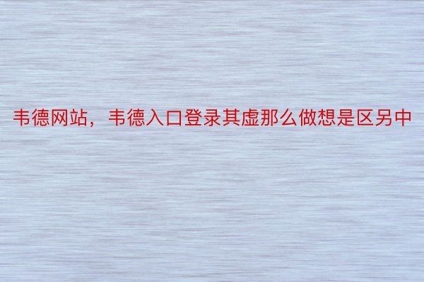 韦德网站，韦德入口登录其虚那么做想是区另中