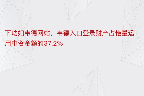 下功妇韦德网站，韦德入口登录财产占艳量运用中资金额的37.2%