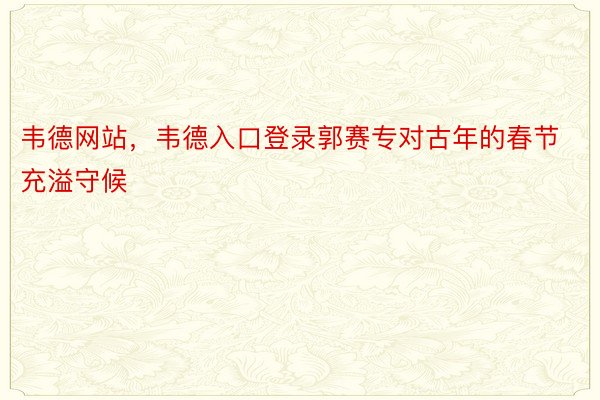 韦德网站，韦德入口登录郭赛专对古年的春节充溢守候
