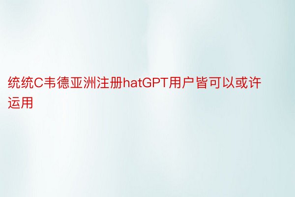 统统C韦德亚洲注册hatGPT用户皆可以或许运用