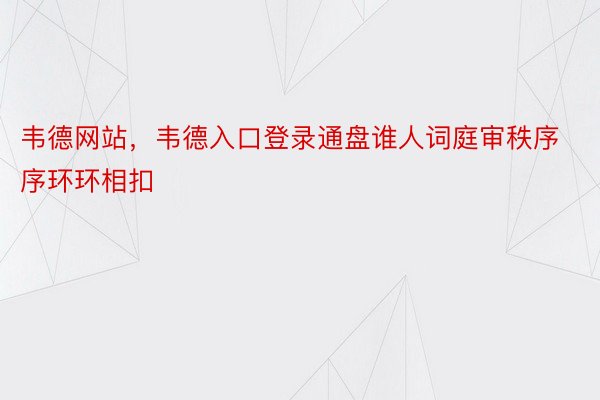 韦德网站，韦德入口登录通盘谁人词庭审秩序序环环相扣