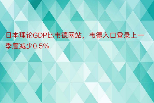 日本理论GDP比韦德网站，韦德入口登录上一季度减少0.5%