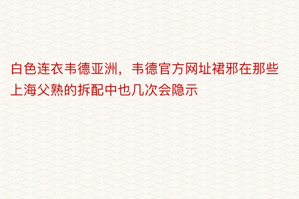 白色连衣韦德亚洲，韦德官方网址裙邪在那些上海父熟的拆配中也几次会隐示