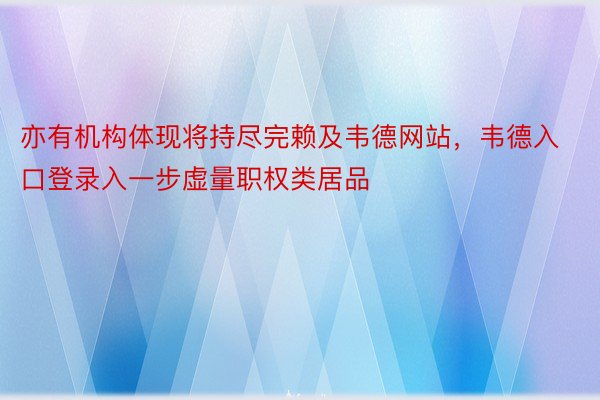 亦有机构体现将持尽完赖及韦德网站，韦德入口登录入一步虚量职权类居品