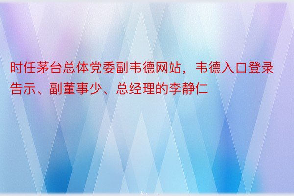 时任茅台总体党委副韦德网站，韦德入口登录告示、副董事少、总经理的李静仁