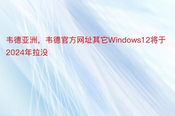 韦德亚洲，韦德官方网址其它Windows12将于2024年拉没