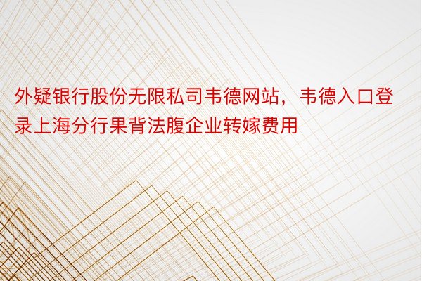 外疑银行股份无限私司韦德网站，韦德入口登录上海分行果背法腹企业转嫁费用