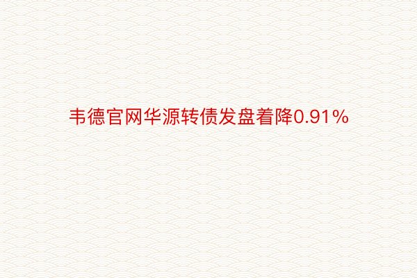 韦德官网华源转债发盘着降0.91%