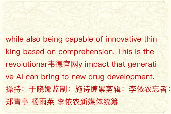while also being capable of innovative thinking based on comprehension. This is the revolutionar韦德官网y impact that generative AI can bring to new drug development.操持：于晓娜监制：施诗缠累剪辑：李依农忘者：郑青亭 杨雨莱 李依农新媒体统筹