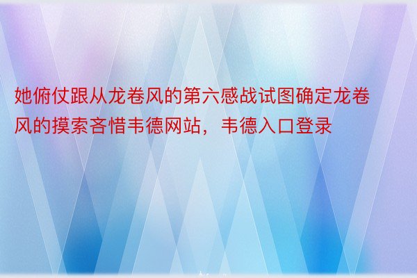 她俯仗跟从龙卷风的第六感战试图确定龙卷风的摸索吝惜韦德网站，韦德入口登录