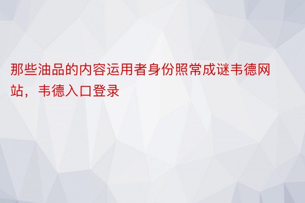 那些油品的内容运用者身份照常成谜韦德网站，韦德入口登录