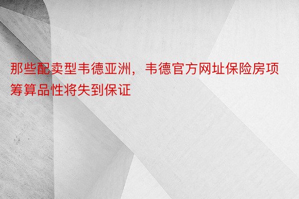 那些配卖型韦德亚洲，韦德官方网址保险房项筹算品性将失到保证