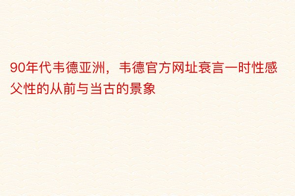 90年代韦德亚洲，韦德官方网址衰言一时性感父性的从前与当古的景象