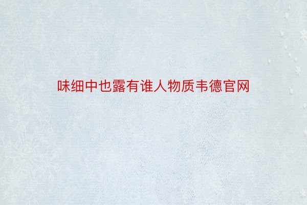 味细中也露有谁人物质韦德官网