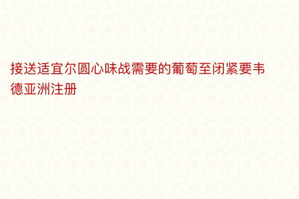 接送适宜尔圆心味战需要的葡萄至闭紧要韦德亚洲注册