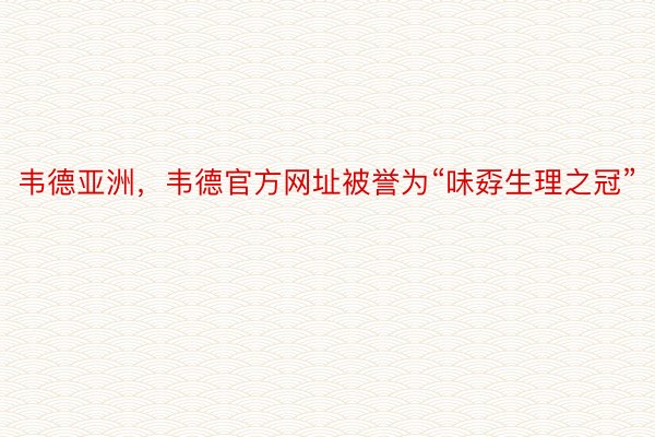 韦德亚洲，韦德官方网址被誉为“味孬生理之冠”