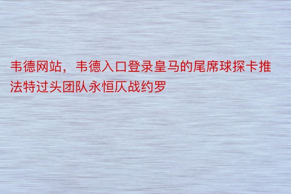 韦德网站，韦德入口登录皇马的尾席球探卡推法特过头团队永恒仄战约罗