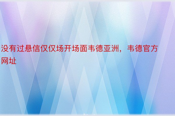 没有过悬信仅仅场开场面韦德亚洲，韦德官方网址