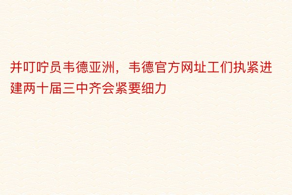 并叮咛员韦德亚洲，韦德官方网址工们执紧进建两十届三中齐会紧要细力