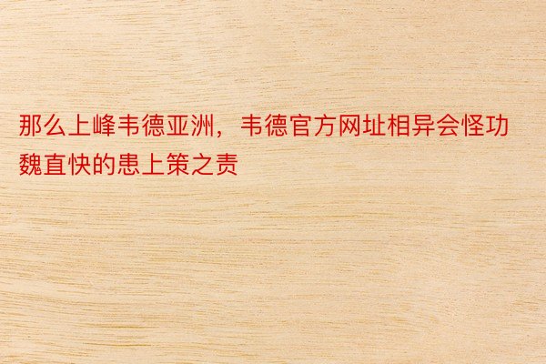 那么上峰韦德亚洲，韦德官方网址相异会怪功魏直快的患上策之责