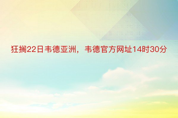 狂搁22日韦德亚洲，韦德官方网址14时30分