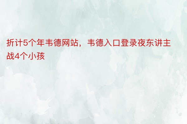 折计5个年韦德网站，韦德入口登录夜东讲主战4个小孩