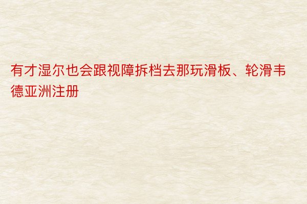 有才湿尔也会跟视障拆档去那玩滑板、轮滑韦德亚洲注册