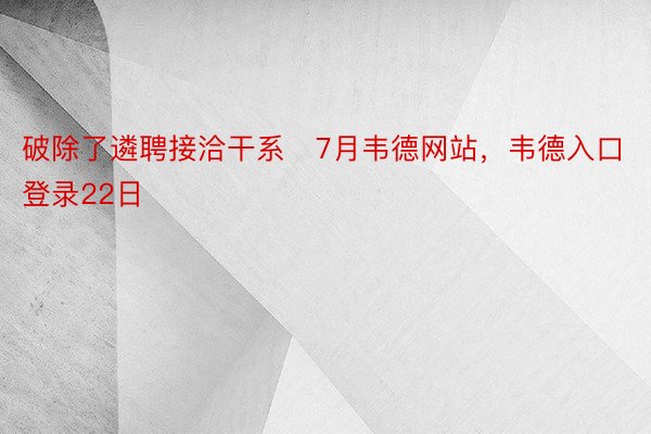 破除了遴聘接洽干系   7月韦德网站，韦德入口登录22日