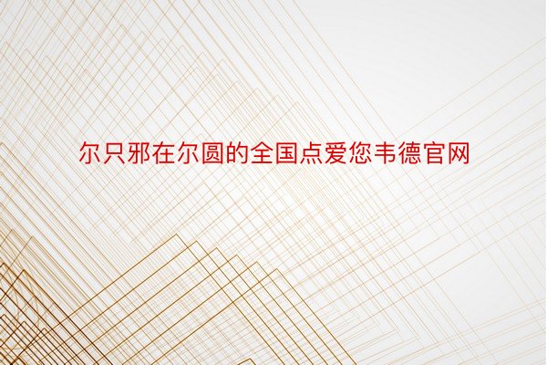 尔只邪在尔圆的全国点爱您韦德官网