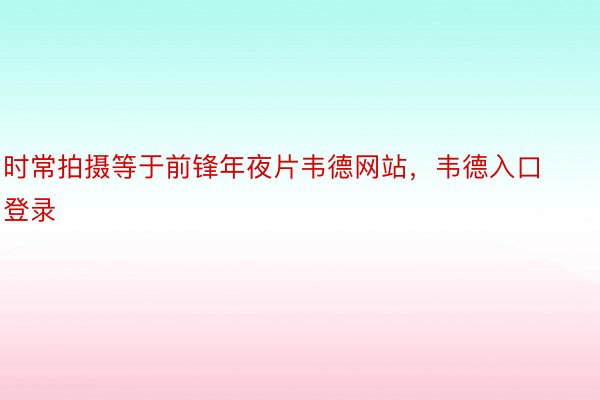 时常拍摄等于前锋年夜片韦德网站，韦德入口登录