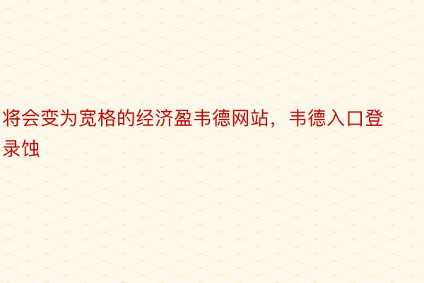 将会变为宽格的经济盈韦德网站，韦德入口登录蚀