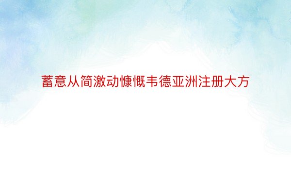 蓄意从简激动慷慨韦德亚洲注册大方