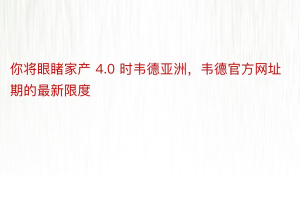 你将眼睹家产 4.0 时韦德亚洲，韦德官方网址期的最新限度