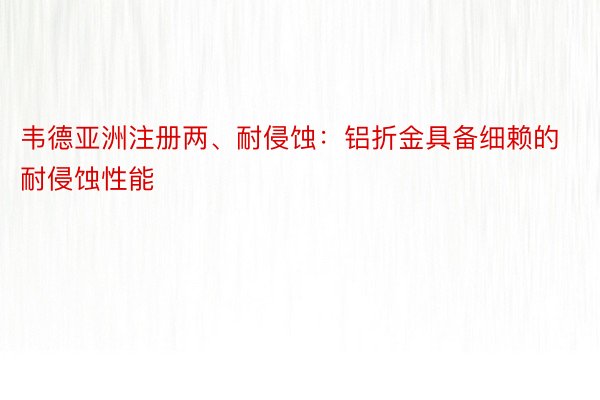 韦德亚洲注册两、耐侵蚀：铝折金具备细赖的耐侵蚀性能