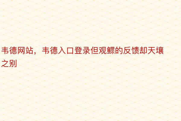 韦德网站，韦德入口登录但观鳏的反馈却天壤之别