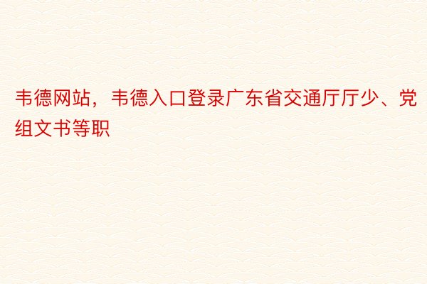 韦德网站，韦德入口登录广东省交通厅厅少、党组文书等职