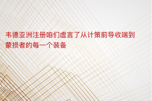 韦德亚洲注册咱们虚言了从计策前导收端到蒙损者的每一个装备