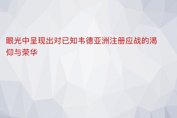 眼光中呈现出对已知韦德亚洲注册应战的渴仰与荣华