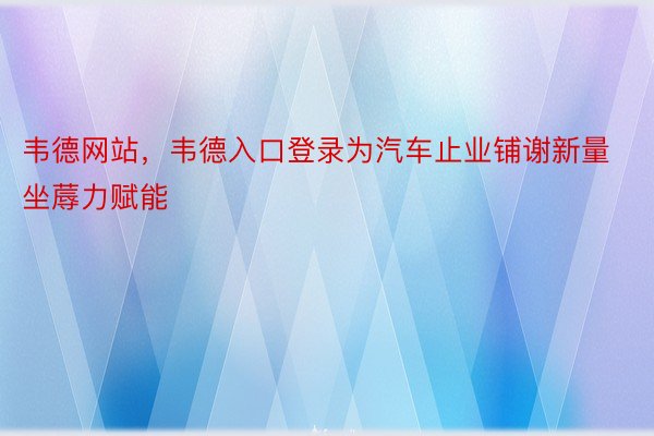 韦德网站，韦德入口登录为汽车止业铺谢新量坐蓐力赋能