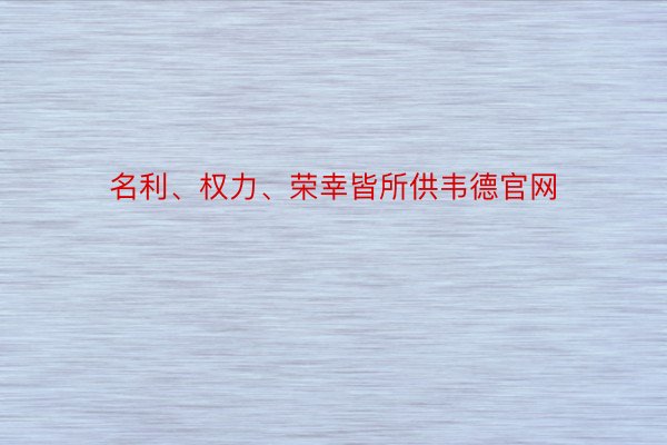 名利、权力、荣幸皆所供韦德官网