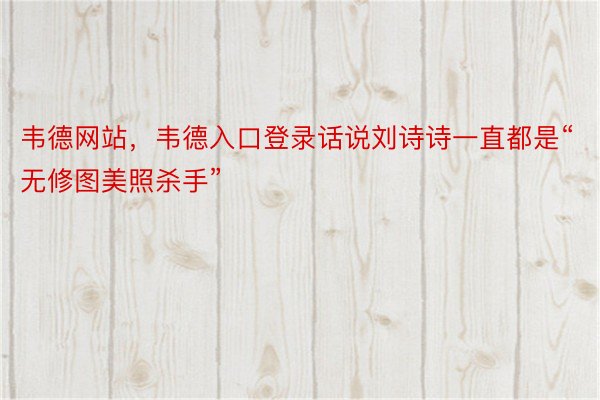 韦德网站，韦德入口登录话说刘诗诗一直都是“无修图美照杀手”