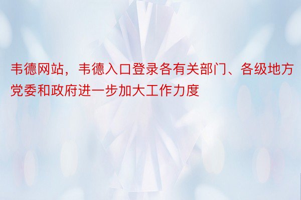 韦德网站，韦德入口登录各有关部门、各级地方党委和政府进一步加大工作力度